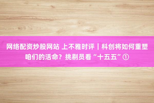 网络配资炒股网站 上不雅时评｜科创将如何重塑咱们的活命？挑剔员看“十五五”①