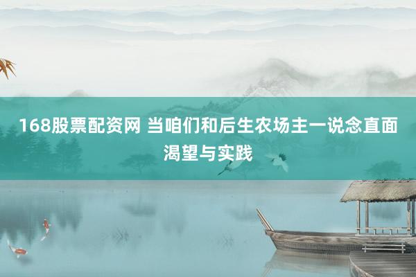 168股票配资网 当咱们和后生农场主一说念直面渴望与实践