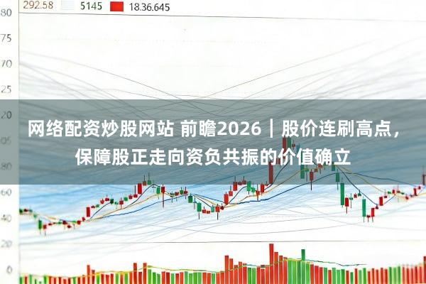 网络配资炒股网站 前瞻2026┃股价连刷高点，保障股正走向资负共振的价值确立