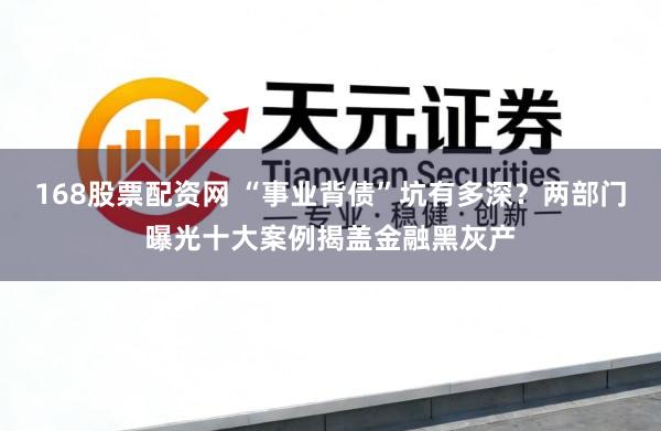 168股票配资网 “事业背债”坑有多深？两部门曝光十大案例揭盖金融黑灰产