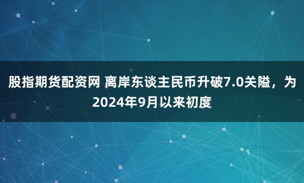 股指期货配资网 离岸东谈主民币升破7.0关隘，为2024年9月以来初度
