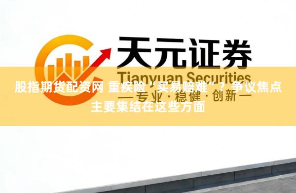 股指期货配资网 重疾险“买易赔难”？争议焦点主要集结在这些方面