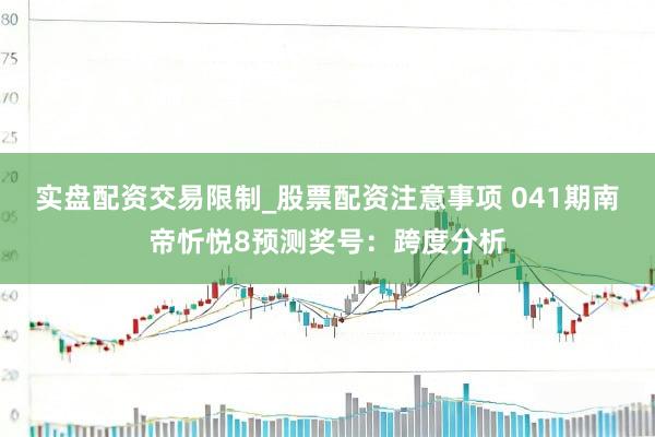 实盘配资交易限制_股票配资注意事项 041期南帝忻悦8预测奖号：跨度分析