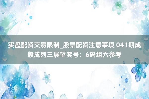 实盘配资交易限制_股票配资注意事项 041期成毅成列三展望奖号：6码组六参考