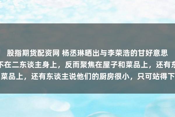 股指期货配资网 杨丞琳晒出与李荣浩的甘好意思合照，网友的可贵点却不在二东谈主身上，反而聚焦在屋子和菜品上，还有东谈主说他们的厨房很小，只可站得下两个东谈主