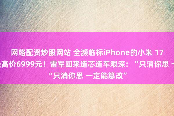 网络配资炒股网站 全濒临标iPhone的小米 17系列来了 最高价6999元！雷军回来造芯造车艰深：“只消你思 一定能篡改”