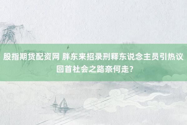 股指期货配资网 胖东来招录刑释东说念主员引热议 回首社会之路奈何走？