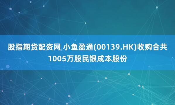 股指期货配资网 小鱼盈通(00139.HK)收购合共1005万股民银成本股份