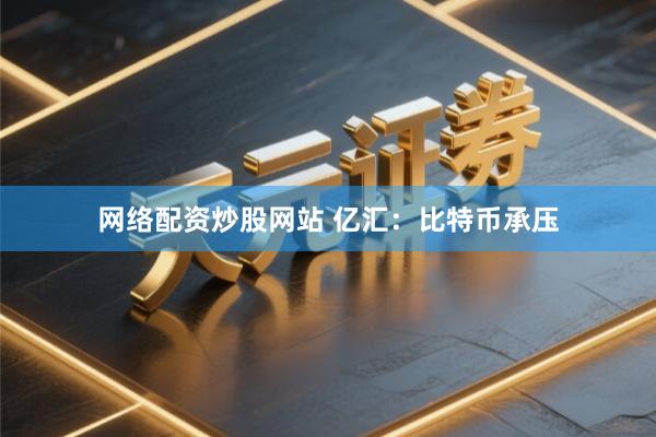 网络配资炒股网站 亿汇：比特币承压