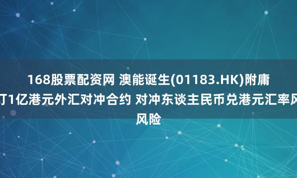 168股票配资网 澳能诞生(01183.HK)附庸签订1亿港元外汇对冲合约 对冲东谈主民币兑港元汇率风险