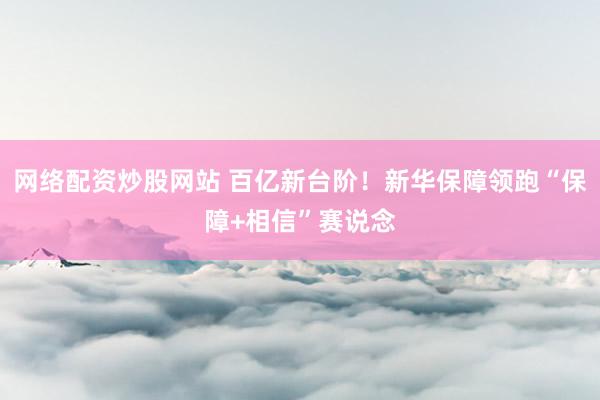 网络配资炒股网站 百亿新台阶！新华保障领跑“保障+相信”赛说念