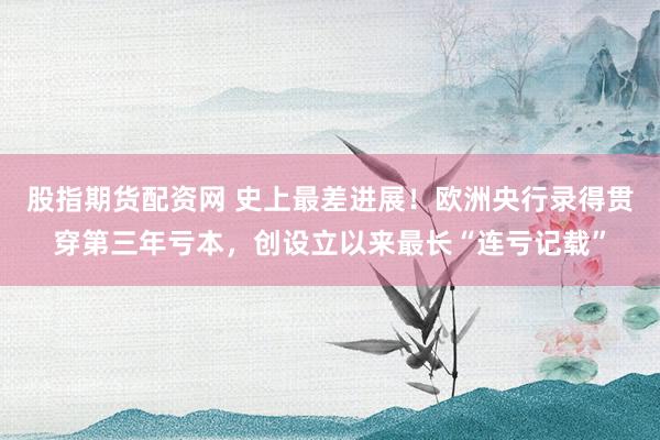 股指期货配资网 史上最差进展！欧洲央行录得贯穿第三年亏本，创设立以来最长“连亏记载”