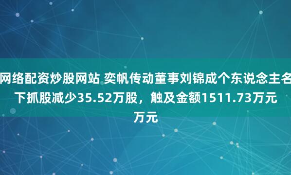 网络配资炒股网站 奕帆传动董事刘锦成个东说念主名下抓股减少35.52万股，触及金额1511.73万元