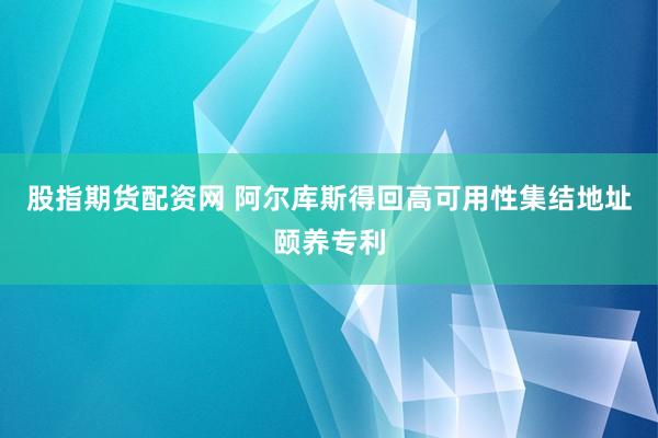股指期货配资网 阿尔库斯得回高可用性集结地址颐养专利