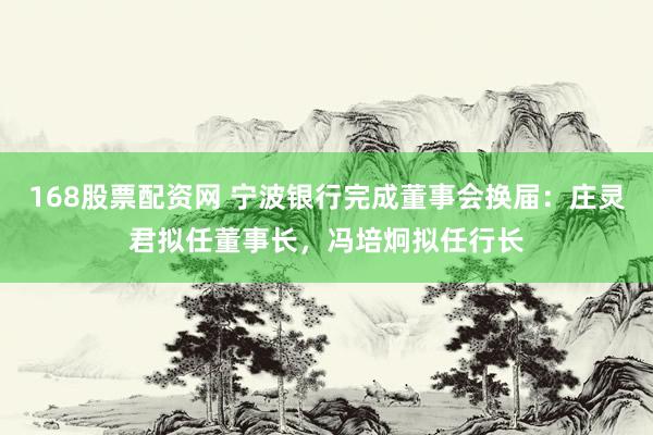 168股票配资网 宁波银行完成董事会换届：庄灵君拟任董事长，冯培炯拟任行长