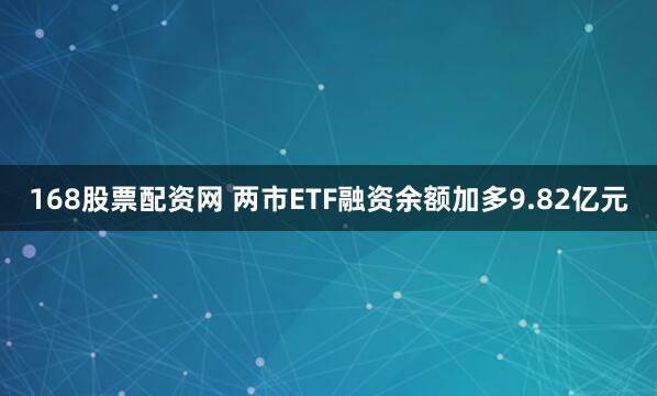 168股票配资网 两市ETF融资余额加多9.82亿元