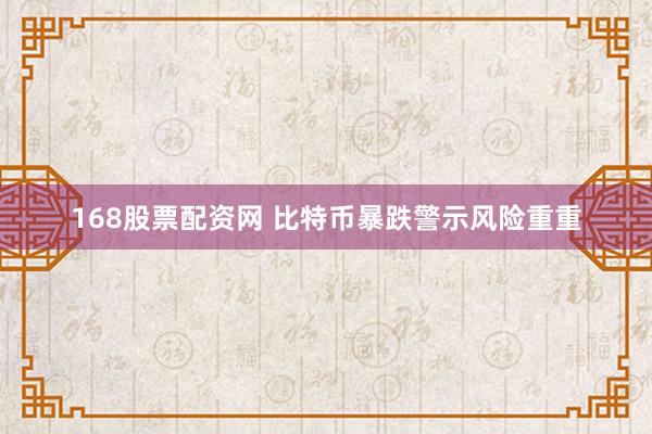 168股票配资网 比特币暴跌警示风险重重