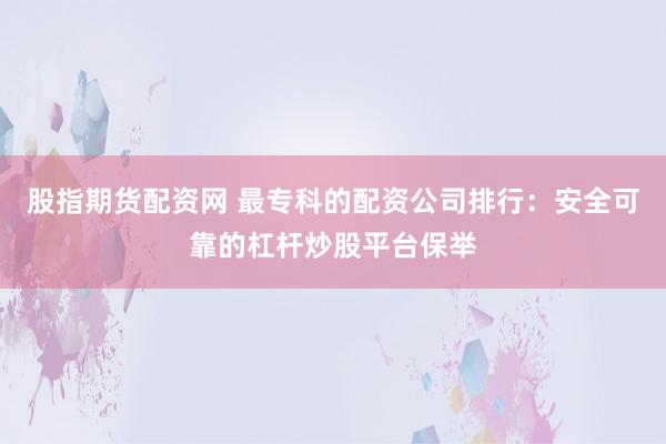 股指期货配资网 最专科的配资公司排行：安全可靠的杠杆炒股平台保举