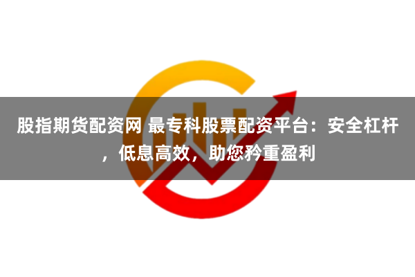 股指期货配资网 最专科股票配资平台：安全杠杆，低息高效，助您矜重盈利