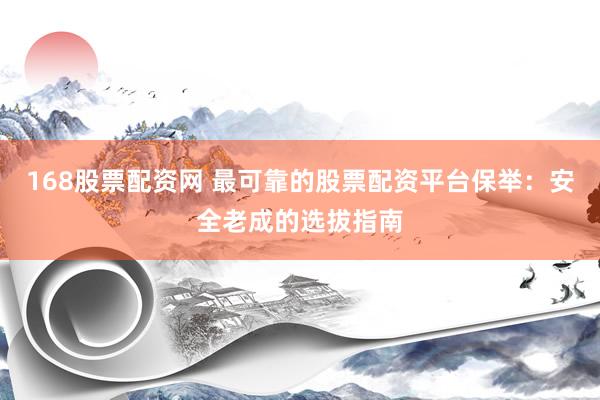 168股票配资网 最可靠的股票配资平台保举：安全老成的选拔指南