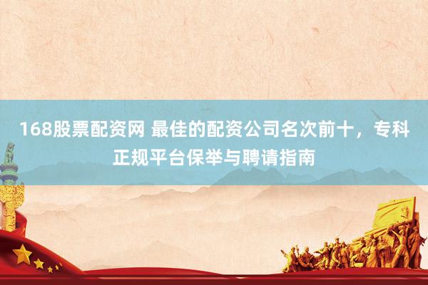 168股票配资网 最佳的配资公司名次前十，专科正规平台保举与聘请指南