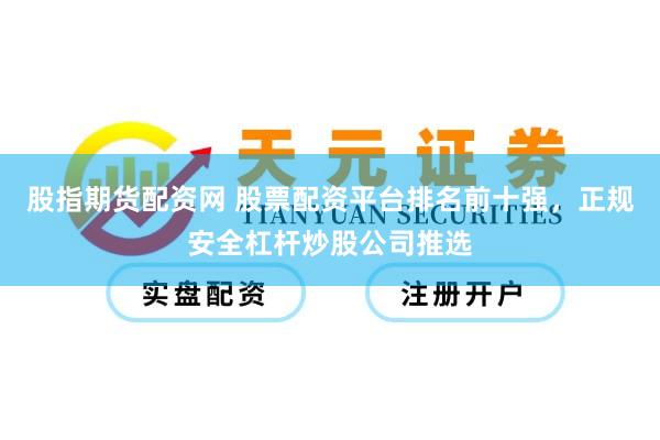 股指期货配资网 股票配资平台排名前十强，正规安全杠杆炒股公司推选