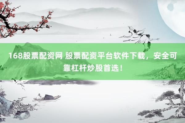 168股票配资网 股票配资平台软件下载，安全可靠杠杆炒股首选！
