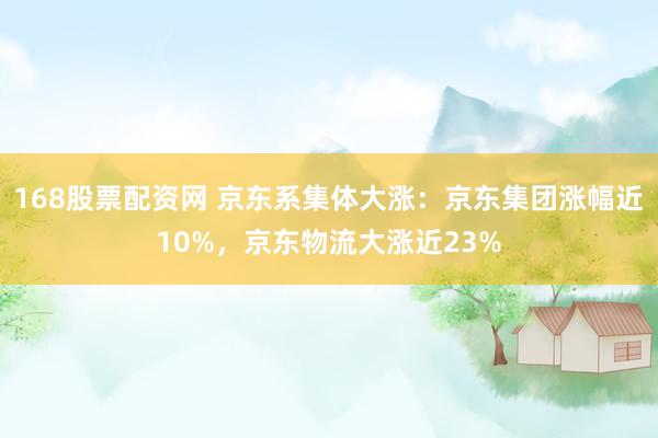 168股票配资网 京东系集体大涨：京东集团涨幅近10%，京东物流大涨近23%