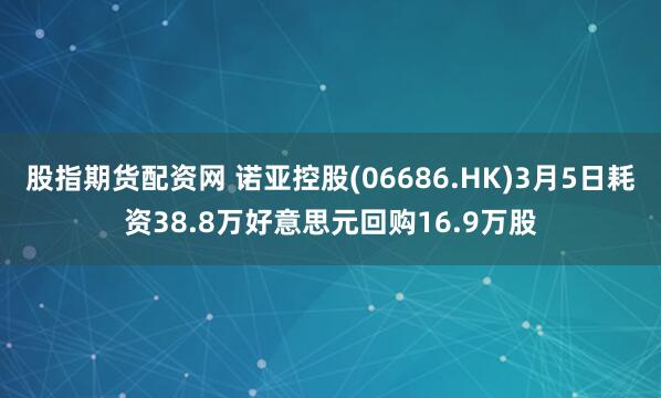 股指期货配资网 诺亚控股(06686.HK)3月5日耗资38.8万好意思元回购16.9万股