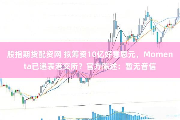 股指期货配资网 拟筹资10亿好意思元，Momenta已递表港交所？官方陈述：暂无音信