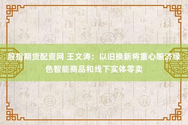 股指期货配资网 王文涛：以旧换新将重心赈济绿色智能商品和线下实体零卖