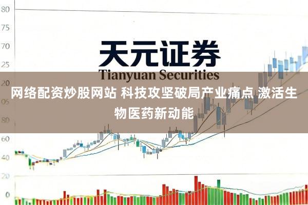 网络配资炒股网站 科技攻坚破局产业痛点 激活生物医药新动能