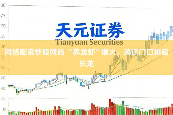 网络配资炒股网站 “养龙虾”爆火，腾讯门口排起长龙