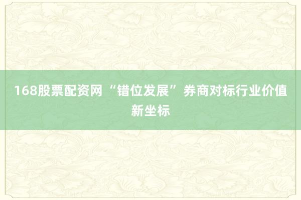 168股票配资网 “错位发展” 券商对标行业价值新坐标
