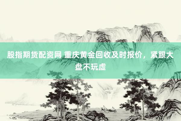 股指期货配资网 重庆黄金回收及时报价，紧跟大盘不玩虚