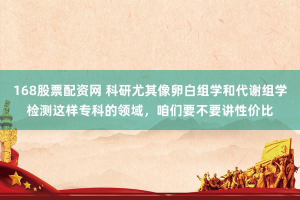168股票配资网 科研尤其像卵白组学和代谢组学检测这样专科的领域，咱们要不要讲性价比