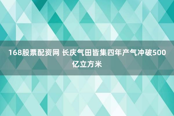 168股票配资网 长庆气田皆集四年产气冲破500亿立方米