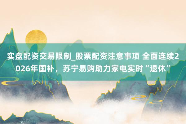 实盘配资交易限制_股票配资注意事项 全面连续2026年国补，苏宁易购助力家电实时“退休”
