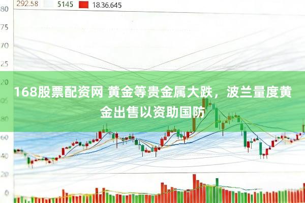 168股票配资网 黄金等贵金属大跌，波兰量度黄金出售以资助国防