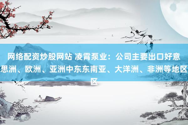 网络配资炒股网站 凌霄泵业：公司主要出口好意思洲、欧洲、亚洲中东东南亚、大洋洲、非洲等地区