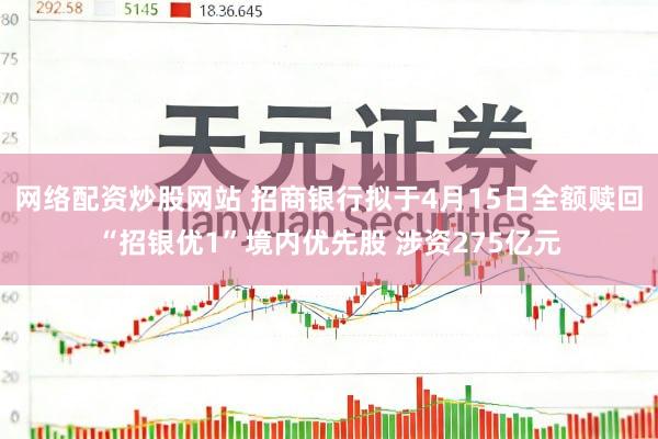 网络配资炒股网站 招商银行拟于4月15日全额赎回“招银优1”境内优先股 涉资275亿元