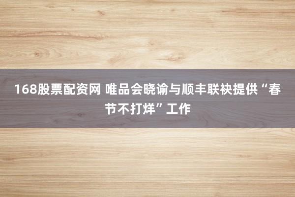168股票配资网 唯品会晓谕与顺丰联袂提供“春节不打烊”工作