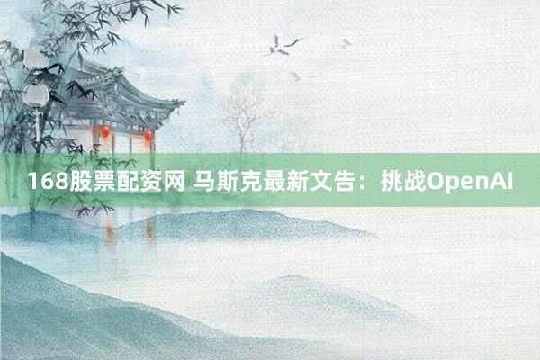 168股票配资网 马斯克最新文告：挑战OpenAI