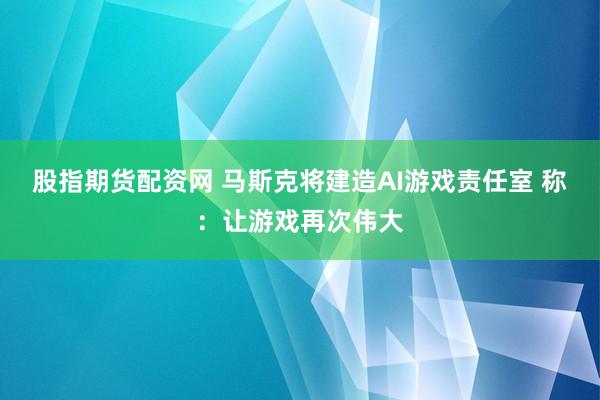股指期货配资网 马斯克将建造AI游戏责任室 称：让游戏再次伟大