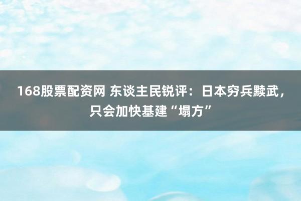 168股票配资网 东谈主民锐评：日本穷兵黩武，只会加快基建“塌方”