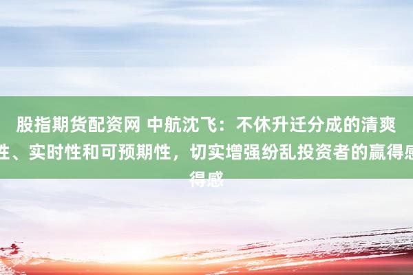 股指期货配资网 中航沈飞：不休升迁分成的清爽性、实时性和可预期性，切实增强纷乱投资者的赢得感