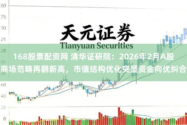 168股票配资网 清华证研院：2026年2月A股商场范畴再翻新高，市值结构优化突显资金向优纠合