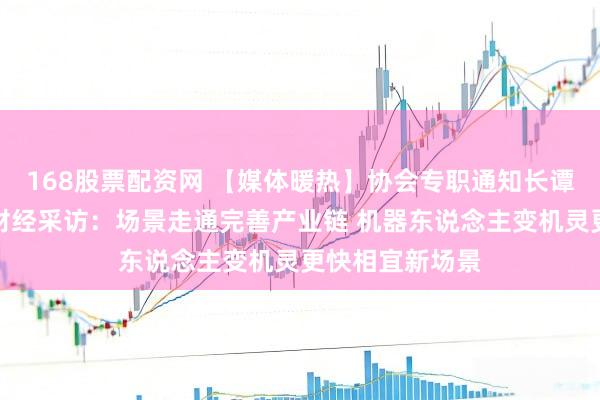 168股票配资网 【媒体暖热】协会专职通知长谭维佳接收央视财经采访：场景走通完善产业链 机器东说念主变机灵更快相宜新场景