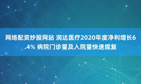 网络配资炒股网站 润达医疗2020年度净利增长6.4% 病院门诊量及入院量快速规复
