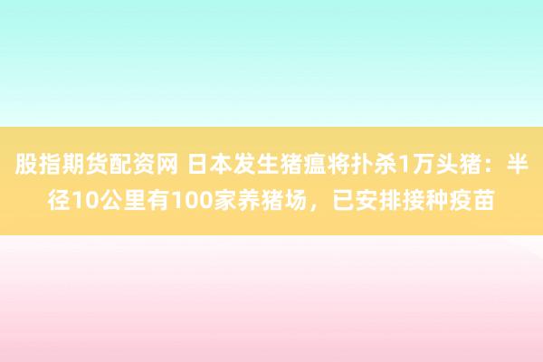 股指期货配资网 日本发生猪瘟将扑杀1万头猪：半径10公里有100家养猪场，已安排接种疫苗